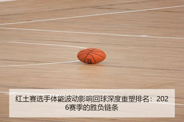 红土赛选手体能波动影响回球深度重塑排名：2026赛季的胜负链条